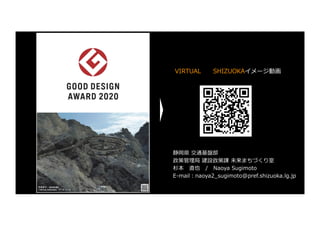 静岡県 交通基盤部
政策管理局 建設政策課 未来まちづくり室
杉本 直也 / Naoya Sugimoto
E-mail︓naoya2_sugimoto@pref.shizuoka.lg.jp
VIRTUAL SHIZUOKAイメージ動画
 