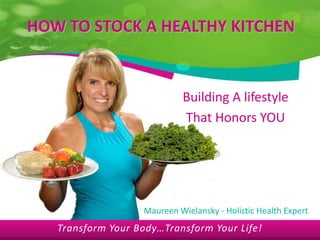 HOW TO STOCK A HEALTHY KITCHEN Building A lifestyle  That Honors YOU Maureen Wielansky - Holistic Health Expert Transform Your Body…Transform Your Life! 