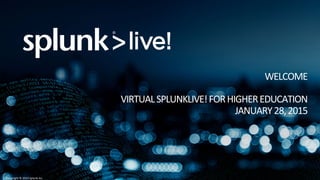 Copyright	
  ©	
  2014	
  Splunk	
  Inc.	
  
WELCOME	
  
	
  
VIRTUAL	
  SPLUNKLIVE!	
  FOR	
  HIGHER	
  EDUCATION	
  
JANUARY	
  28,	
  2015	
  	
  
 