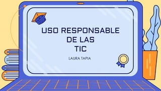 LAURA TAPIA
USO RESPONSABLE
DE LAS
TIC
 
