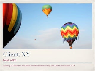 Client: XY
Brand: ABCD

According To The Brief For New Brand: Innovative Solution For Long Term Direct Communication To TA
 