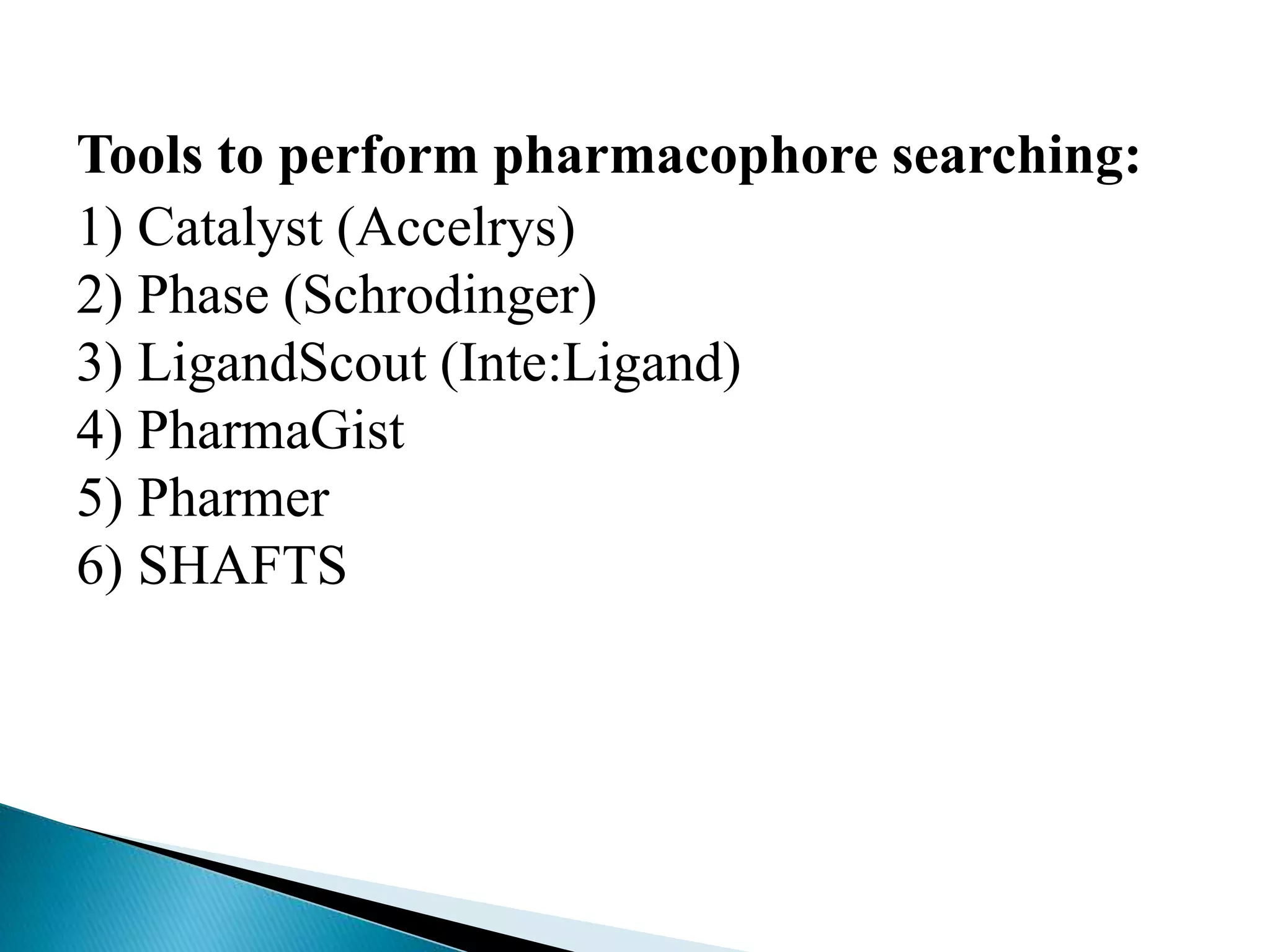 Tools to perform pharmacophore searching:
1) Catalyst (Accelrys)
2) Phase (Schrodinger)
3) LigandScout (Inte:Ligand)
4) PharmaGist
5) Pharmer
6) SHAFTS
 