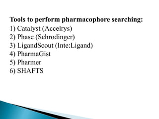Tools to perform pharmacophore searching:
1) Catalyst (Accelrys)
2) Phase (Schrodinger)
3) LigandScout (Inte:Ligand)
4) PharmaGist
5) Pharmer
6) SHAFTS
 