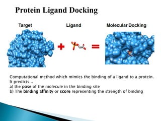 Protein Ligand Docking
Computational method which mimics the binding of a ligand to a protein.
It predicts ..
a) the pose of the molecule in the binding site
b) The binding affinity or score representing the strength of binding
 