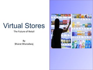 Virtual Stores
The Future of Retail
By
Bharat Bharadwaj
 
