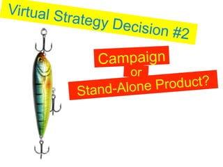 Virtual S
          trategy De
                       cision #2

                  Campaign
                       or
               S tand-Alone Product?
 