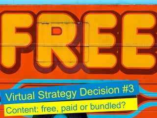 trategy De cision #3
Virtual S
Content: free, paid or bundled?
 