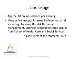 iLincusageApprox. 10 online-sessions per eveningMostactivegroups: Forestry, Engineering, Landsurveying, Tourism, Hotel & Restaurant Management, Business Economics; some groups from School of Health Care and Social ServicesiLinc-users at the moment: 3502November 24th, 2010 - Kristiina Anttila6
