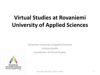 VirtualStudiesat Rovaniemi University of Applied Sciences Rovaniemi University of Applied Sciences Kristiina Anttila Coordinator of VirtualStudies November 24th, 2010 - Kristiina Anttila 1 