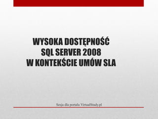 WYSOKA DOSTĘPNOŚĆ
   SQL SERVER 2008
W KONTEKŚCIE UMÓW SLA



       Sesja dla portalu VirtualStudy.pl
 