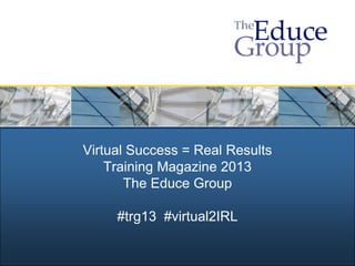 Virtual Success = Real Results
    Training Magazine 2013
       The Educe Group

     #trg13 #virtual2IRL
 