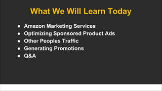 What We Will Learn Today
● Amazon Marketing Services
● Optimizing Sponsored Product Ads
● Other Peoples Traffic
● Generating Promotions
● Q&A
 