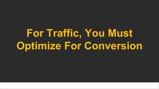 For Traffic, You Must
Optimize For Conversion
 