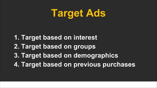 Target Ads
1. Target based on interest
2. Target based on groups
3. Target based on demographics
4. Target based on previous purchases
 