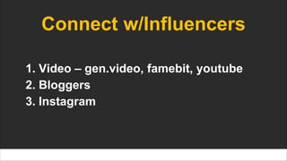Connect w/Influencers
1. Video – gen.video, famebit, youtube
2. Bloggers
3. Instagram
 