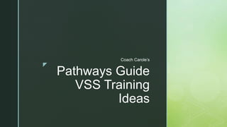 z
Pathways Guide
VSS Training
Ideas
Coach Carole’s
 