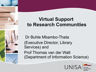 Virtual  Support  to Research Communities Dr Buhle Mbambo-Thata (Executive Director, Library Services) and Prof Thomas van der Walt (Department of Information Science) 