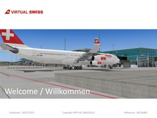 Published : 14/07/2013 Copyright VIRTUAL SWISS2013 Reference: #621A881
Welcome / Willkommen
 