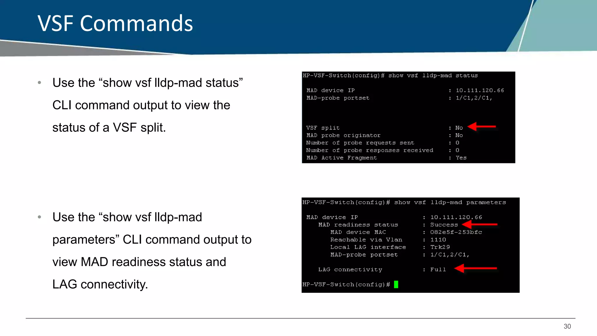 30
VSF Commands
• Use the “show vsf lldp-mad status”
CLI command output to view the
status of a VSF split.
• Use the “show vsf lldp-mad
parameters” CLI command output to
view MAD readiness status and
LAG connectivity.
 