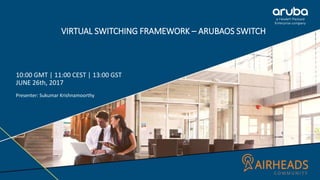 VIRTUAL SWITCHING FRAMEWORK – ARUBAOS SWITCH
10:00 GMT | 11:00 CEST | 13:00 GST
JUNE 26th, 2017
Presenter: Sukumar Krishnamoorthy
 