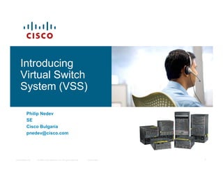 Introducing
Virtual Switch
System (VSS)
© 2006 Cisco Systems, Inc. All rights reserved. Cisco Public
Presentation_ID 1
System (VSS)
Philip Nedev
SE
Cisco Bulgaria
pnedev@cisco.com
 