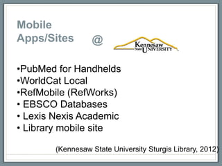 Mobile
Apps/Sites        @

•PubMed for Handhelds
•WorldCat Local
•RefMobile (RefWorks)
• EBSCO Databases
• Lexis Nexis Academic
• Library mobile site

        (Kennesaw State University Sturgis Library, 2012)
 