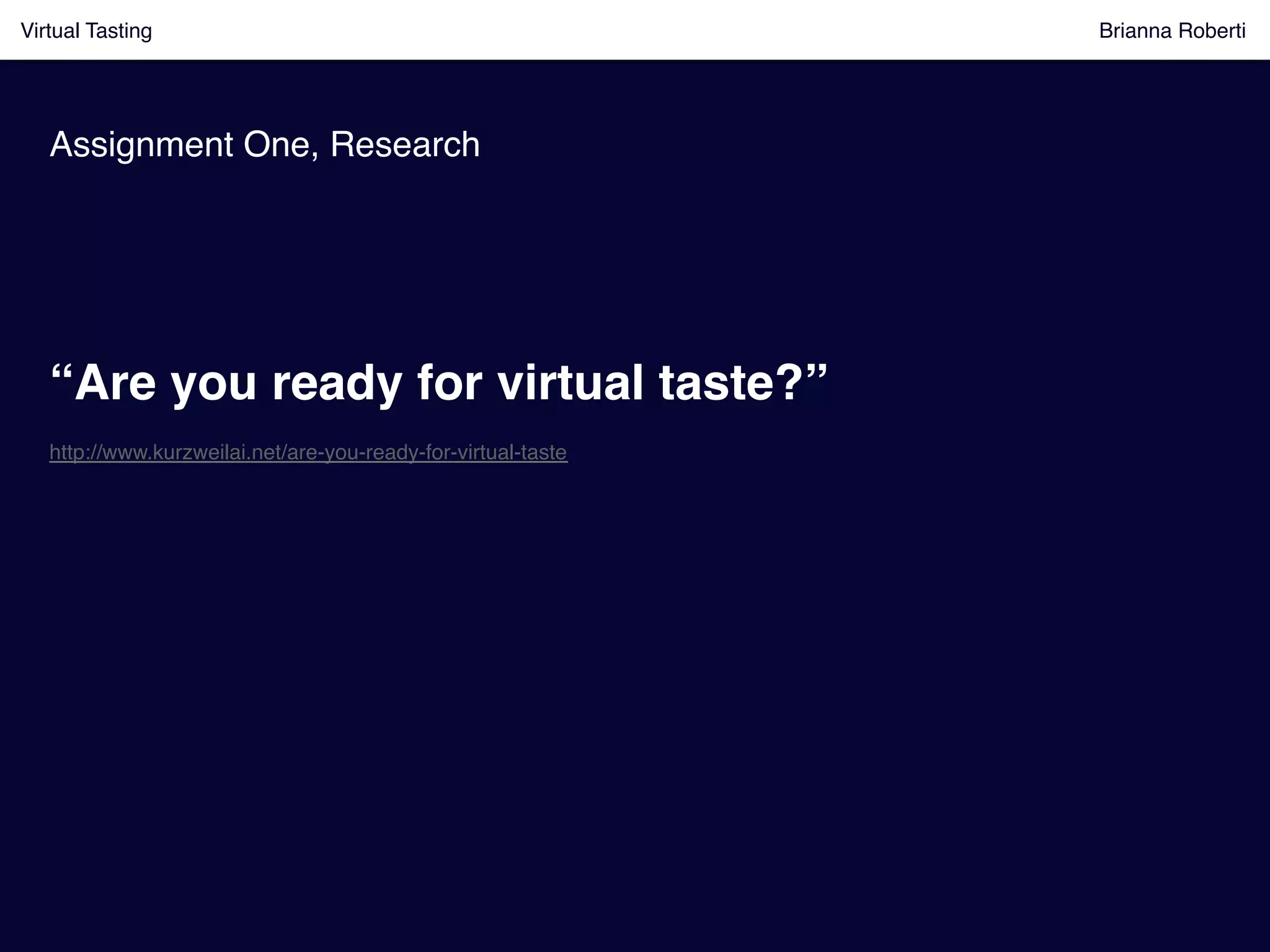 Assignment One, Research!
Virtual Tasting Brianna Roberti !Virtual Tasting Brianna Roberti !
“Are you ready for virtual taste?”!
http://www.kurzweilai.net/are-you-ready-for-virtual-taste!
 