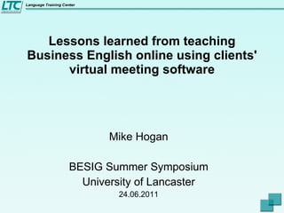 Lessons learned from teaching Business English online using clients' virtual meeting software Mike Hogan BESIG Summer Symposium University of Lancaster 24.06.2011 