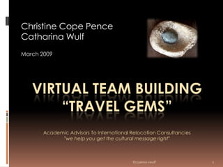 Christine Cope Pence
Catharina Wulf
March 2009




   VIRTUAL TEAM BUILDING
       “TRAVEL GEMS”
       Academic Advisors To International Relocation Consultancies
             quot;we help you get the cultural message rightquot;



                                                                     1
                                          ©ccpence-cwulf
 