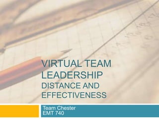 VIRTUAL TEAM
LEADERSHIP
DISTANCE AND
EFFECTIVENESS
Team Chester
EMT 740
 