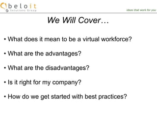 We Will Cover… What does it mean to be a virtual workforce? What are the advantages? What are the disadvantages? Is it right for my company? How do we get started with best practices? 