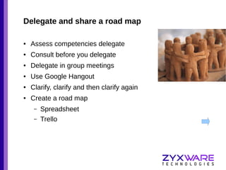 Delegate and share a road map
●

Assess competencies delegate

●

Consult before you delegate

●

Delegate in group meetings

●

Use Google Hangout

●

Clarify, clarify and then clarify again

●

Create a road map
–
–

Spreadsheet
Trello

 