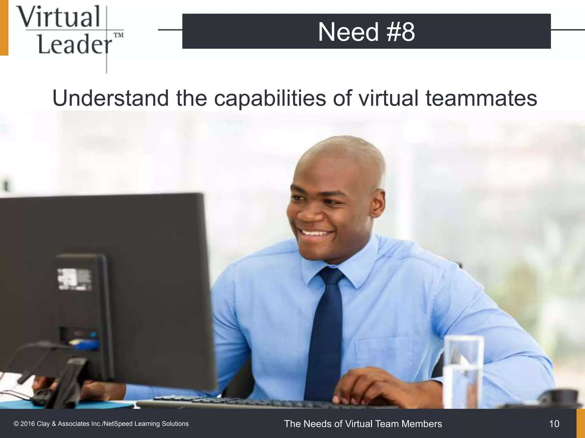 The Needs of Virtual Team Members
Understand the capabilities of virtual teammates
10
Need #8
© 2016 Clay & Associates Inc./NetSpeed Learning Solutions
 