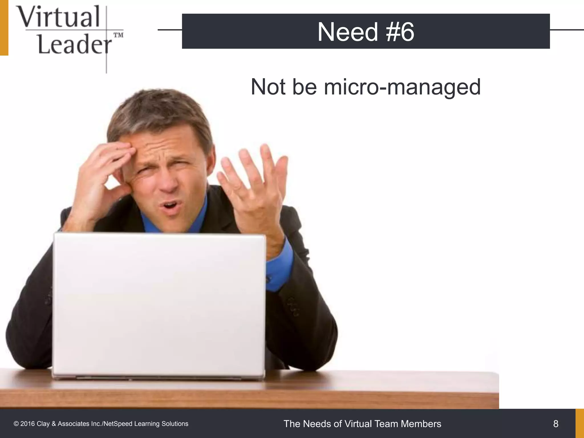 The Needs of Virtual Team Members
Not be micro-managed
8
Need #6
© 2016 Clay & Associates Inc./NetSpeed Learning Solutions
 