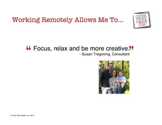 Working Remotely Allows Me To… 
“ 
Focus, relax and be more creative.” 
! 
- Susan Tregoning, Consultant! © Cover Story Me...