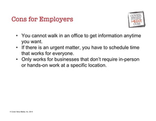 Cons for Employers 
• You cannot walk in an office to get information anytime 
you want. 
• If there is an urgent matter, ...