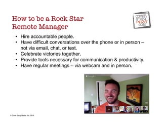 How to be a Rock Star " 
Remote Manager 
• Hire accountable people. 
• Have difficult conversations over the phone or in p...