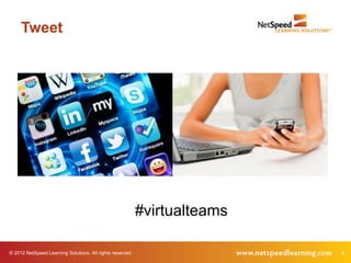 Tweet




                                                           #virtualteams

© 2012 NetSpeed Learning Solutions. All rights reserved.                   4
 