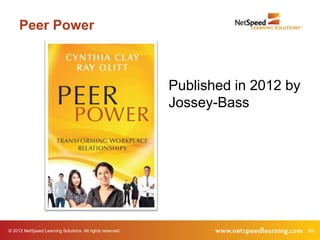 Peer Power



                                                           Published in 2012 by
                                                           Jossey-Bass




© 2012 NetSpeed Learning Solutions. All rights reserved.                          49
 