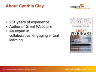 © 2013 NetSpeed Learning Solutions. All rights reserved. 3
About Cynthia Clay
• 25+ years of experience
• Author of Great Webinars
• An expert in
collaborative, engaging virtual
learning
 