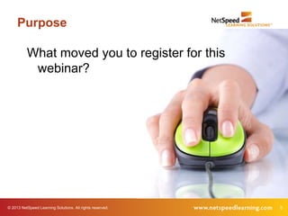 © 2013 NetSpeed Learning Solutions. All rights reserved. 5
Purpose
What moved you to register for this
webinar?
 