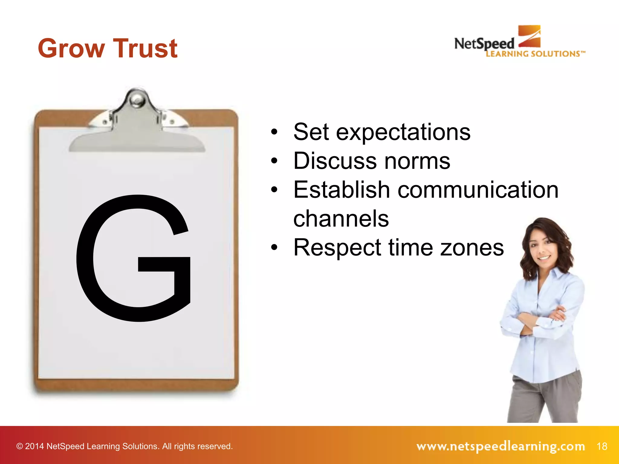 © 2014 NetSpeed Learning Solutions. All rights reserved. 18
Grow Trust
G
• Set expectations
• Discuss norms
• Establish communication
channels
• Respect time zones
 