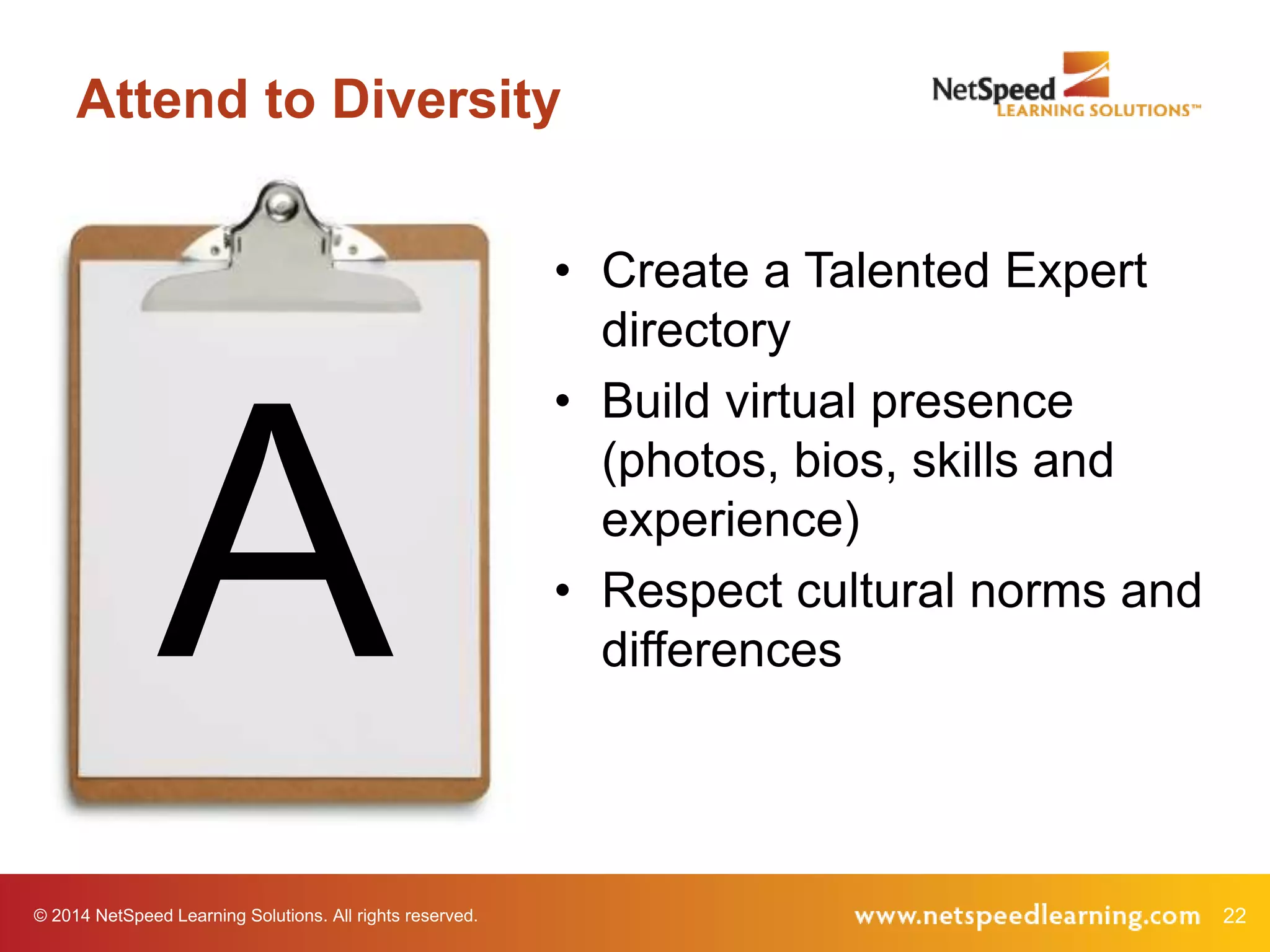 © 2014 NetSpeed Learning Solutions. All rights reserved. 22
Attend to Diversity
A
• Create a Talented Expert
directory
• Build virtual presence
(photos, bios, skills and
experience)
• Respect cultural norms and
differences
 