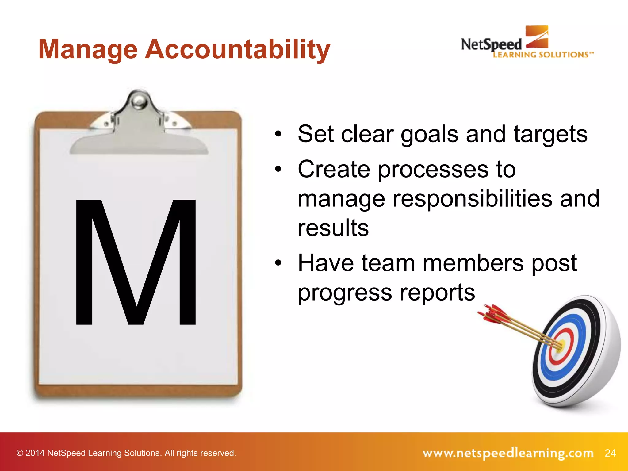 © 2014 NetSpeed Learning Solutions. All rights reserved. 24
Manage Accountability
M
• Set clear goals and targets
• Create processes to
manage responsibilities and
results
• Have team members post
progress reports
 