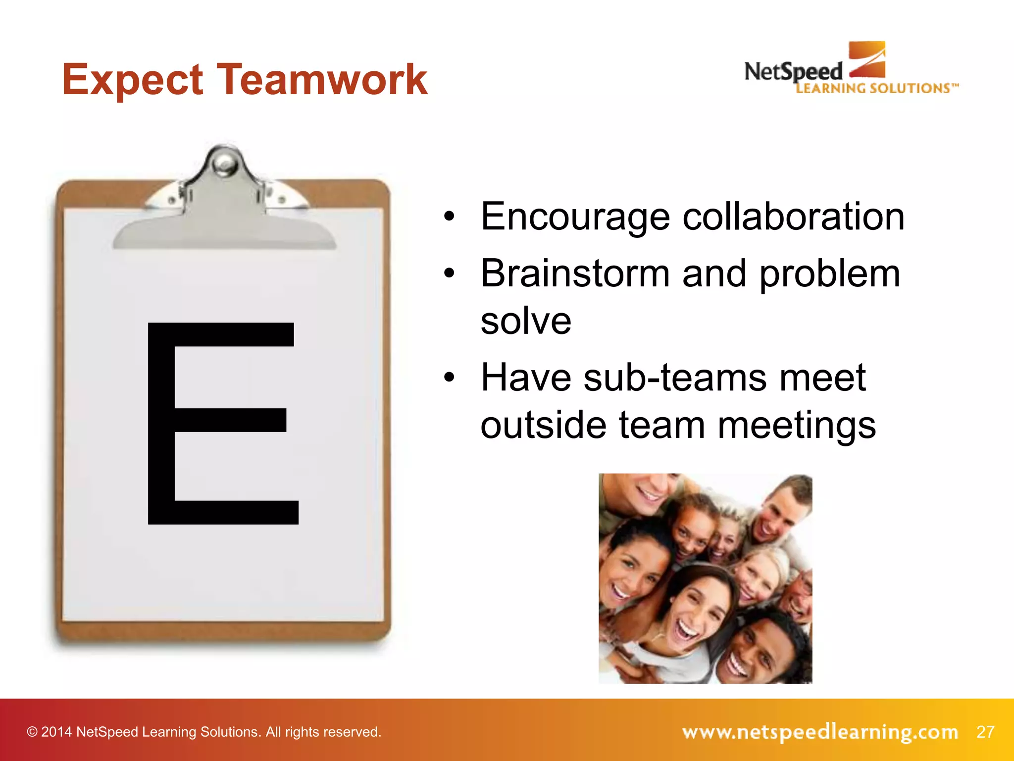© 2014 NetSpeed Learning Solutions. All rights reserved. 27
Expect Teamwork
E
• Encourage collaboration
• Brainstorm and problem
solve
• Have sub-teams meet
outside team meetings
 