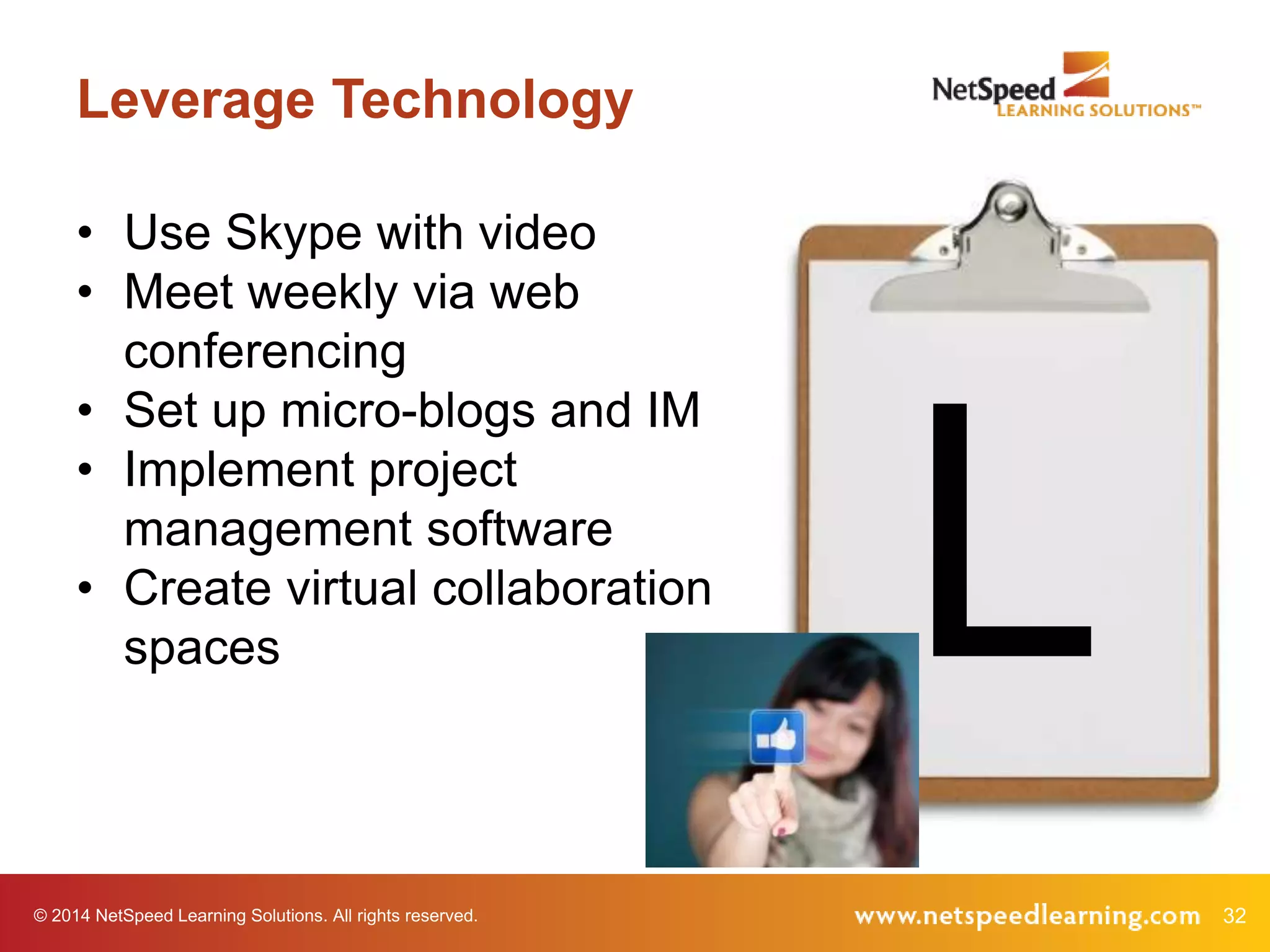 © 2014 NetSpeed Learning Solutions. All rights reserved. 32
Leverage Technology
L
• Use Skype with video
• Meet weekly via web
conferencing
• Set up micro-blogs and IM
• Implement project
management software
• Create virtual collaboration
spaces
 