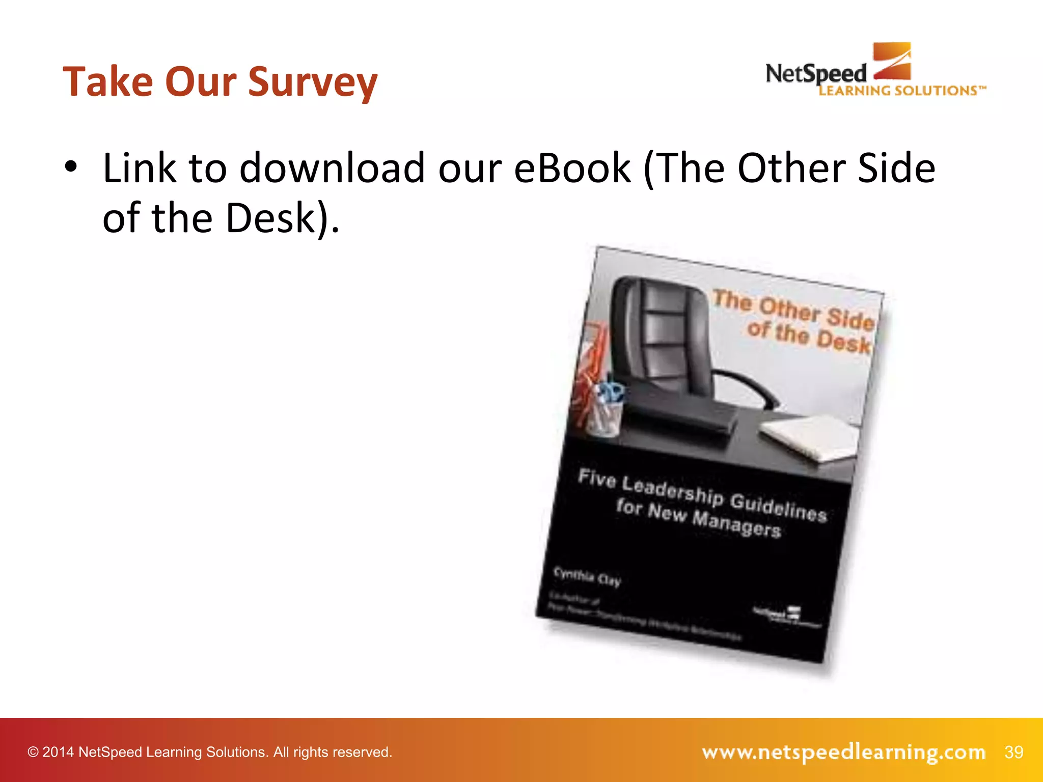 39© 2014 NetSpeed Learning Solutions. All rights reserved.
• Link to download our eBook (The Other Side
of the Desk).
Take Our Survey
 