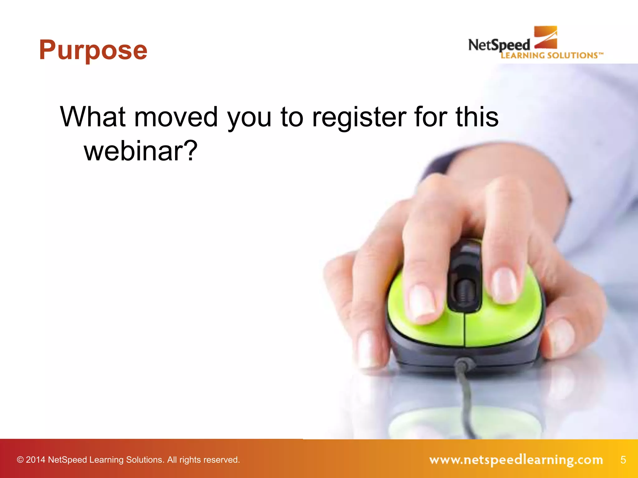 © 2014 NetSpeed Learning Solutions. All rights reserved. 5
Purpose
What moved you to register for this
webinar?
 