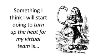 Something I
think I will start
doing to turn
up the heat for
my virtual
team is…
 