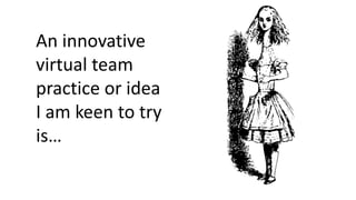 An innovative
virtual team
practice or idea
I am keen to try
is…
 